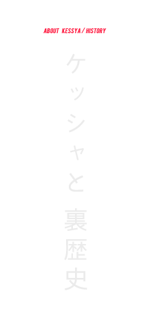 ケッシャと裏歴史 ABOUT KESSYA / HISTORY